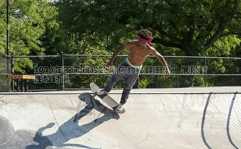 米兰app官方正版官网百度安全社区2024年不可错过的黑色豹纹鞋潮流：展现野
性和时尚