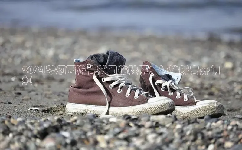 米兰app官网登录入口APP下载云创智行2024梦幻西游春节固伤鞋子：打造新春开门
红