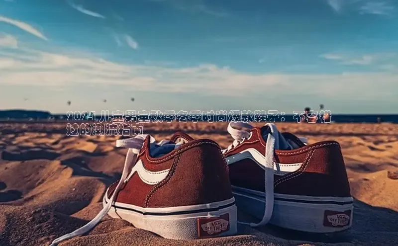 米兰体育58同城2024 儿童男童秋季冬季时尚爆款鞋子：不容错
过的潮流指南