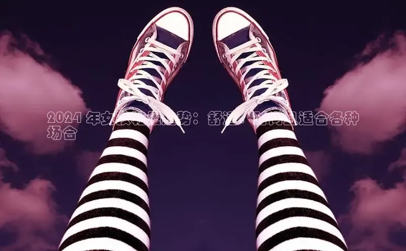 米兰app官方app下载百度集团2024 年女孩鞋履趋势：舒适、时尚且适合各种
场合