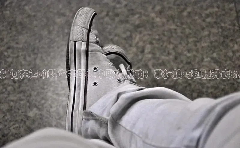 米兰app最新版本下载滴滴出行如何在运动鞋立定跳远中取得成功：掌握技巧和提升表现