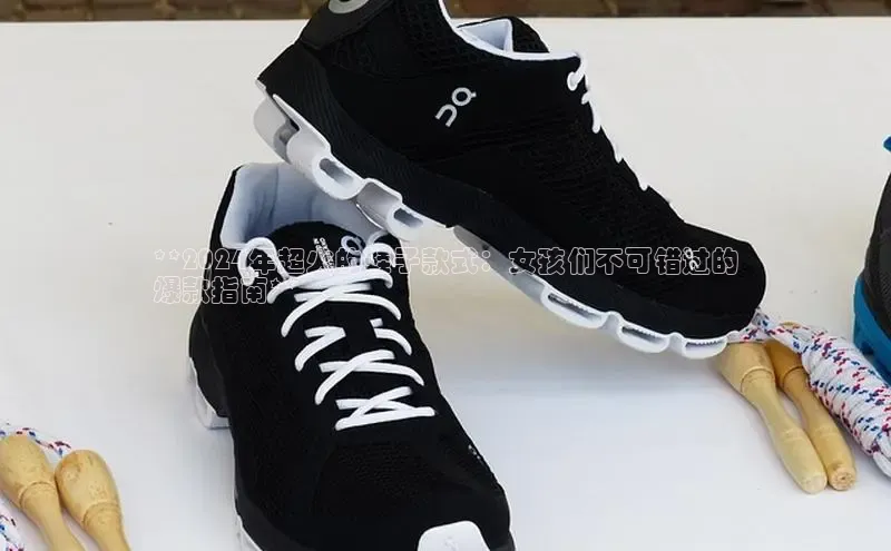 米兰体育全站app官网百度智能门户**2024年超火的鞋子款式：女孩们不可错过的
爆款指南**