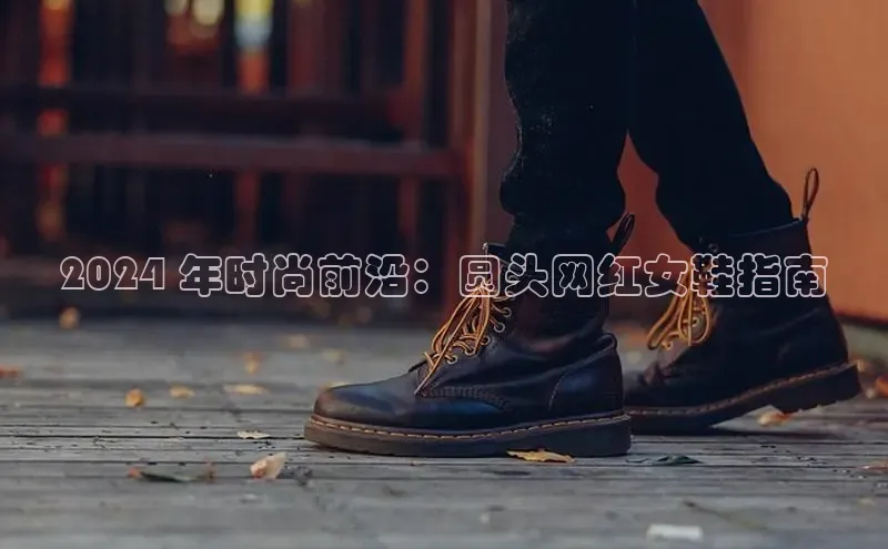 米兰app官方入口下载江铃新能源2024 年时尚前沿：圆头网红女鞋指南