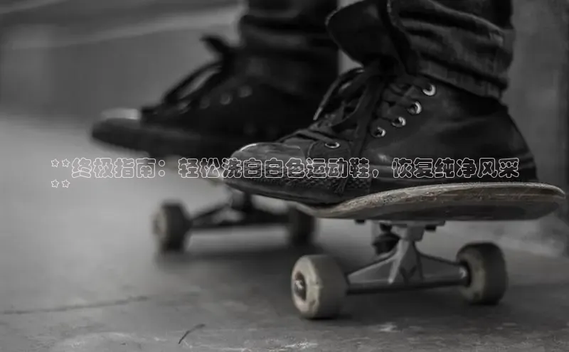 米兰体育顺丰**终极指南：轻松洗白白色运动鞋，恢复纯净风采
**