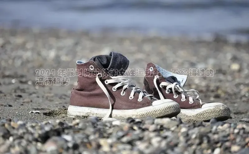 米兰app官网登录入口APP下载百度手机助手2024 年最时尚的休闲女性运动鞋：不容错过的
流行趋势