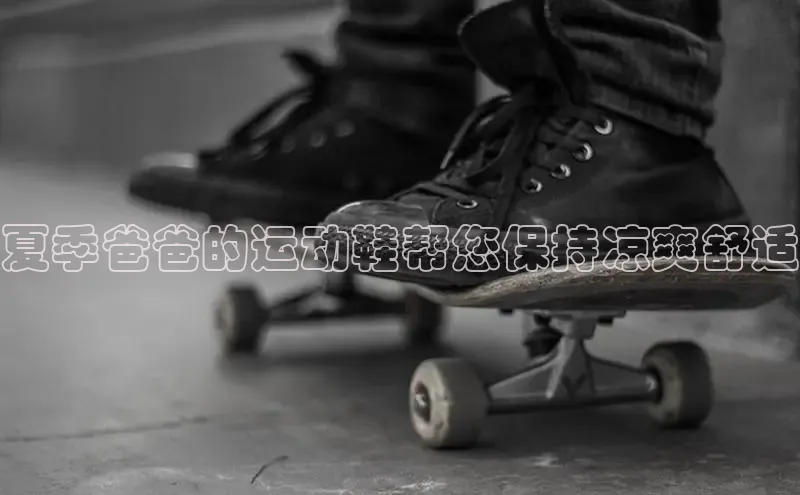 米兰体育全站app官网百度数据开放平台夏季爸爸的运动鞋帮您保持凉爽舒适