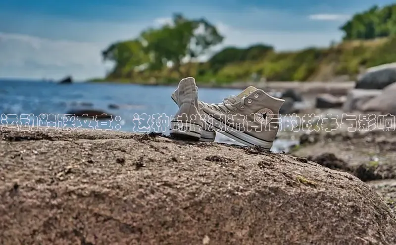 米兰官方网站直接进入路畅科技运动鞋踩文章：这种时尚潮流背后的故事与影响