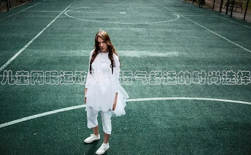 米兰官方手机app网站百家号儿童网眼运动鞋：透气舒适的时尚选择