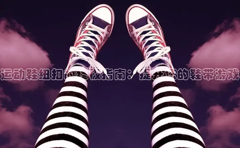 米兰体育彩票神思电子运动鞋纽扣的终极指南：提升您的鞋带游戏