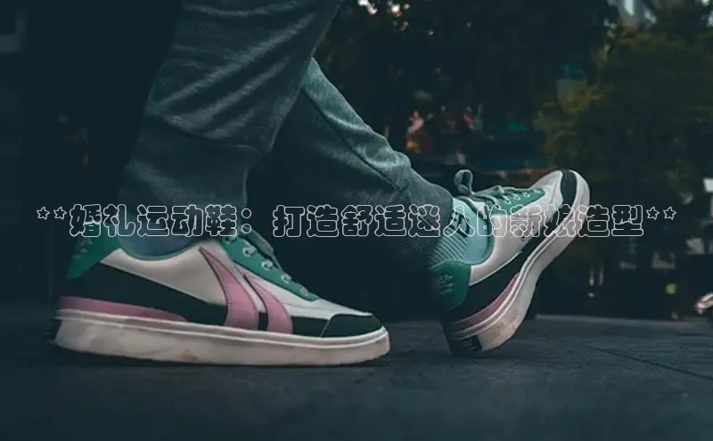 米兰app官网下载安装知乎**婚礼运动鞋：打造舒适迷人的新娘造型**