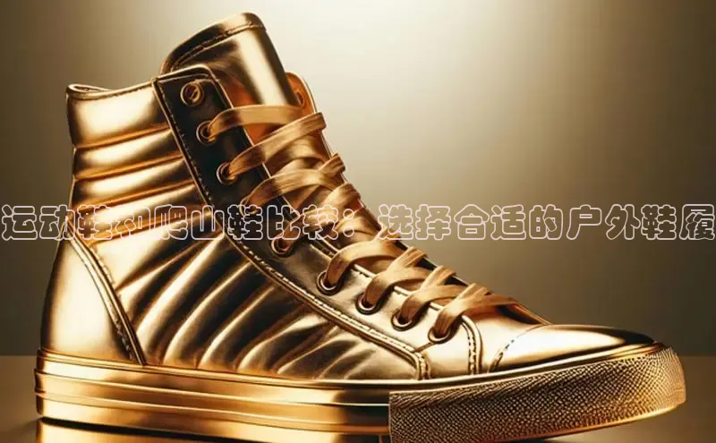 米兰app·体育登录入口百度大脑运动鞋和爬山鞋比较：选择合适的户外鞋履