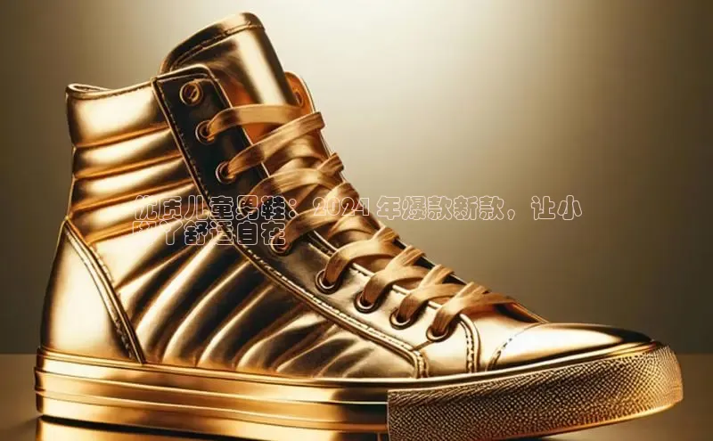 米兰app官网登录百度翻译App优质儿童男鞋：2024 年爆款新款，让小
脚丫舒适自在