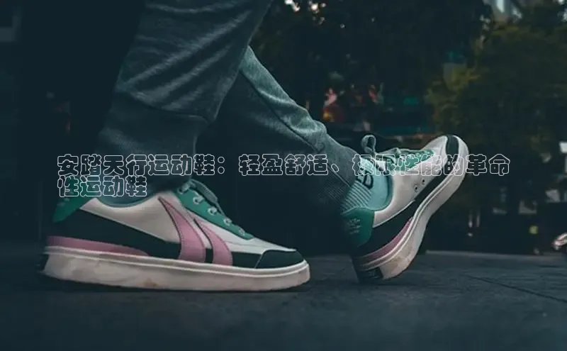 米兰app官网下载安装知乎安踏天行运动鞋：轻盈舒适、极限性能的革命
性运动鞋