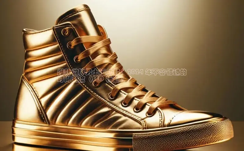 米兰网页版在线登录极氪智能科技爆款微胖男士运动鞋：2024 年不容错过的
时尚潮流（SEO 标题）