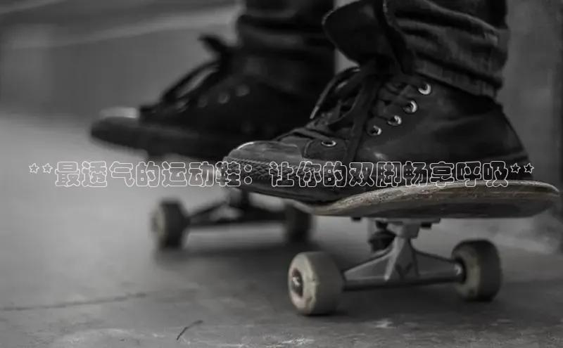 米兰体育彩票神思电子**最透气的运动鞋：让你的双脚畅享呼吸**