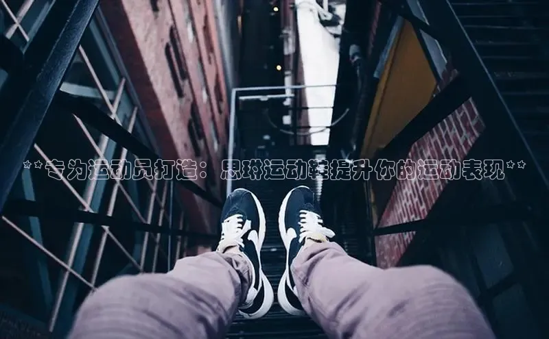 米兰app官网登录入口APP下载百度手机助手**专为运动员打造：思琳运动鞋提升你的运动表现**