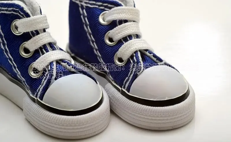 米兰·全站app登录app百度取证2024 年儿童流行鞋履指南：为您的孩子挑选完美
的大童鞋