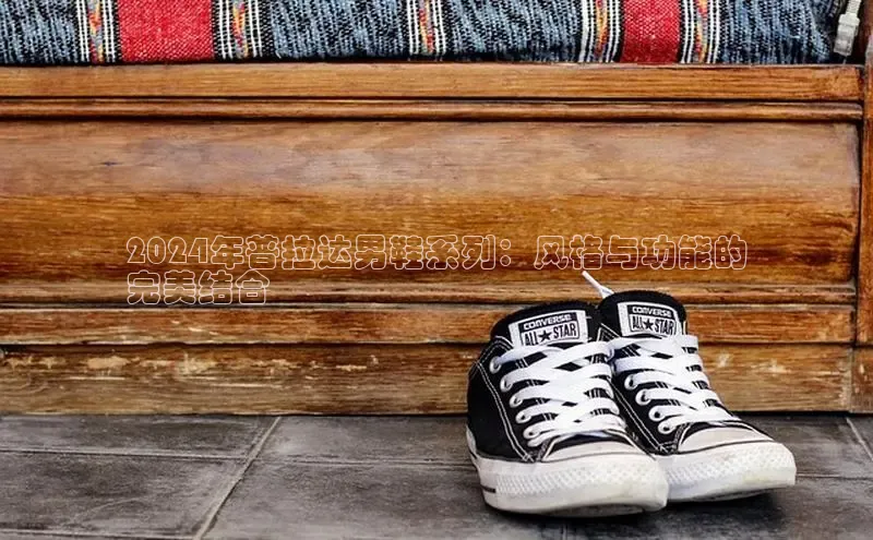 米兰app官网登录入口APP下载百度手机助手2024年普拉达男鞋系列：风格与功能的
完美结合