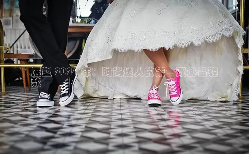 米兰官方手机app网站阿里尔公司展望 2024 年：时尚达人的第一双必备鞋
款