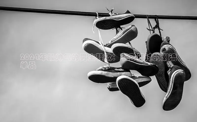 米兰app官方正版官网百度安全社区2024年最帅气的男生鞋款：不容错过的潮流
单品