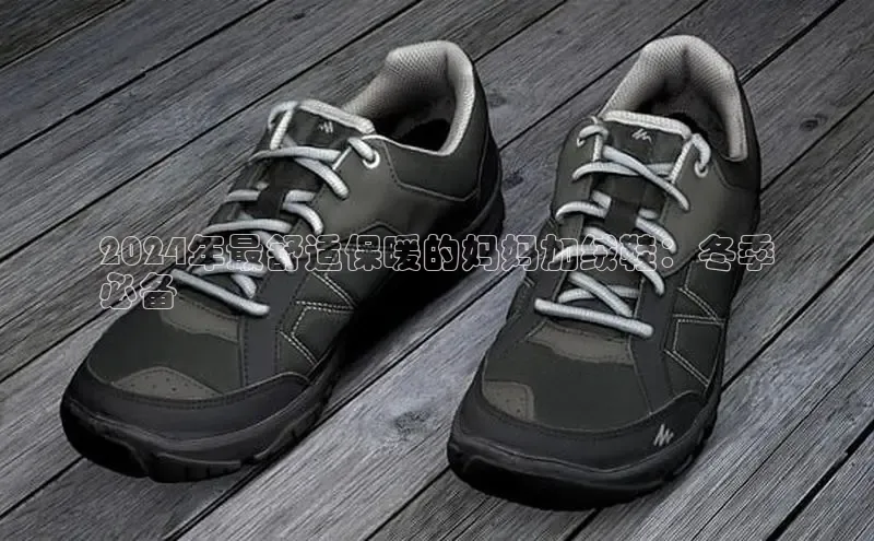 米兰app官方入口下载中文在线2024年最舒适保暖的妈妈加绒鞋：冬季
必备