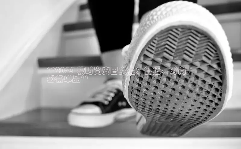 米兰·体育官方网站百度社团赞助平台**2024 款时尚安巴女鞋：舒适、时尚、
必备单品**