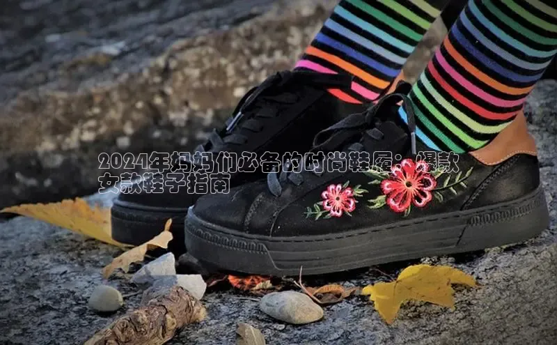 米兰·体育官方网站百度社团赞助平台2024年妈妈们必备的时尚鞋履：爆款
女款鞋子指南