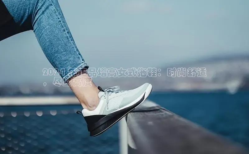 米兰手机版app下载安装华策影视2024 年正品增高女式拖鞋：时尚舒适
，尽显高度