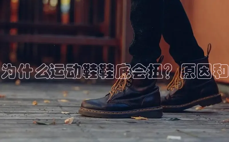 米兰app官网登录入口APP下载华扬联众为什么运动鞋鞋底会扭？原因和