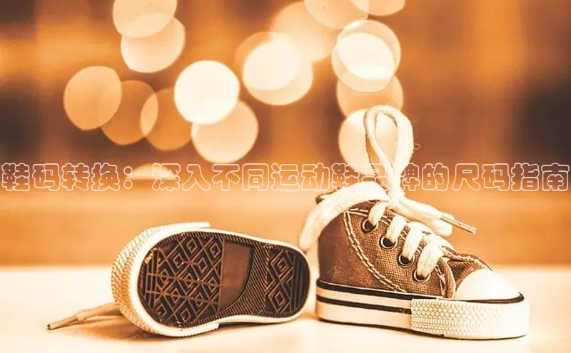 米兰体育下载地址百度搜索资源平台鞋码转换：深入不同运动鞋品牌的尺码指南