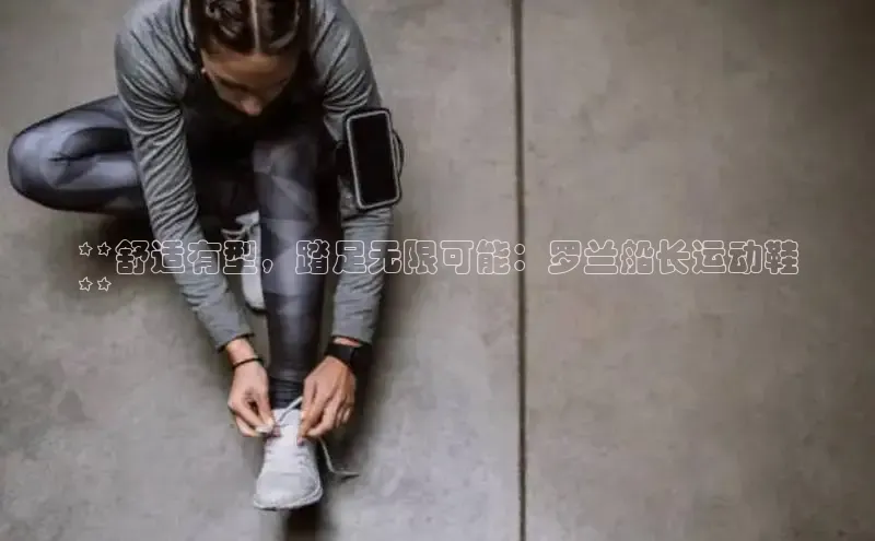 米兰全站登录入口百度游戏**舒适有型，踏足无限可能：罗兰船长运动鞋
**