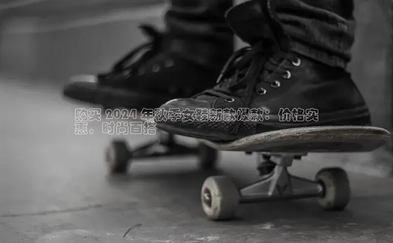 米兰体育全站app官网每日互动购买 2024 年秋季女鞋新款爆款：价格实
惠，时尚百搭