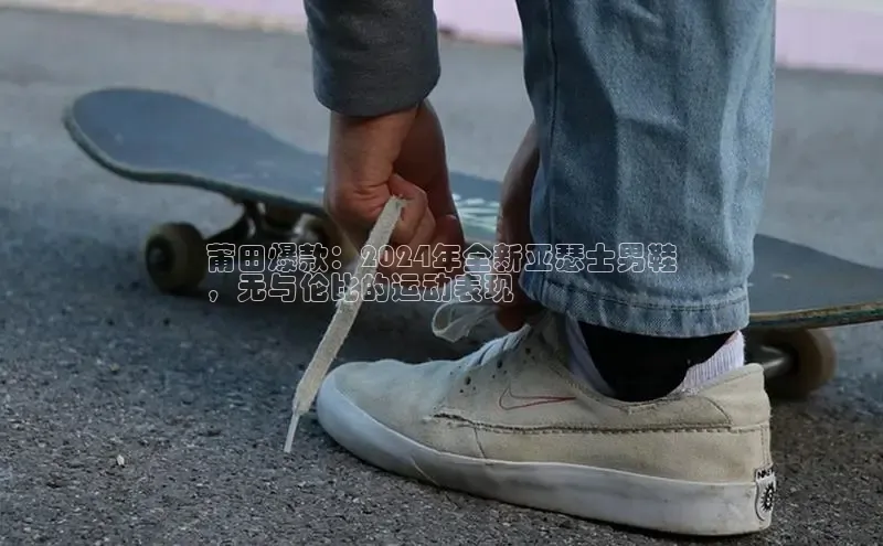 米兰app官方app下载网易莆田爆款：2024年全新亚瑟士男鞋
，无与伦比的运动表现