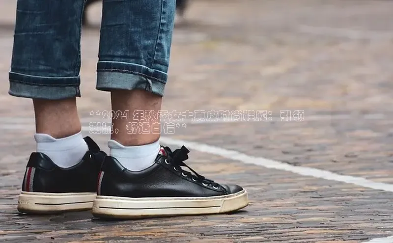 米兰全站登录入口百度游戏**2024 年秋季女士真皮时尚鞋履：引领
潮流，舒适自信**