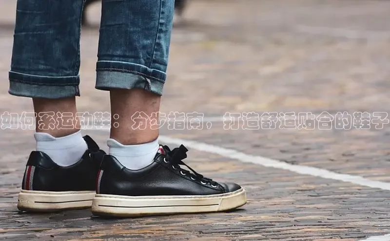 米兰app官网下载安装知乎如何系运动鞋：分步指南，打造舒适贴合的鞋子