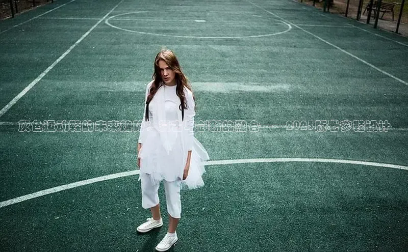 米兰体育平台赞助斯特拉斯堡W百度翻译灰色运动鞋的未来趋势：复古与创新的融合——2025版老爹鞋设计