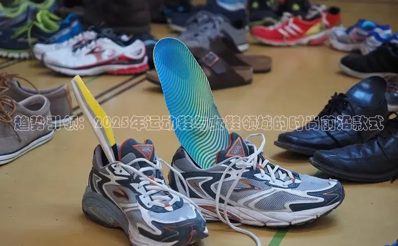 米兰官网首页登录入口哇咔哇咔文化趋势引领：2025年运动鞋与女鞋领域的时尚前沿款式