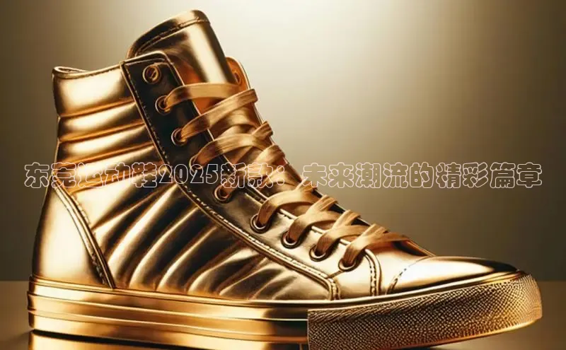 米兰app官网下载安装知乎东莞运动鞋2025新款：未来潮流的精彩篇章