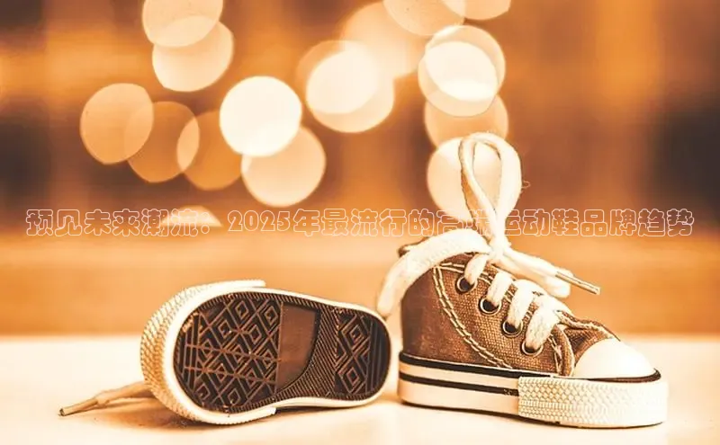 预见未来潮流：2025年最流行的高端运动鞋品牌趋势