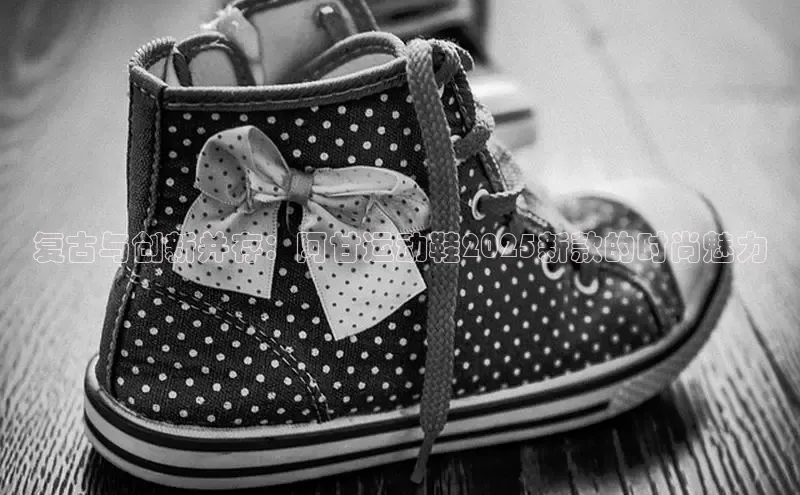 复古与创新并存：阿甘运动鞋2025新款的时尚魅力