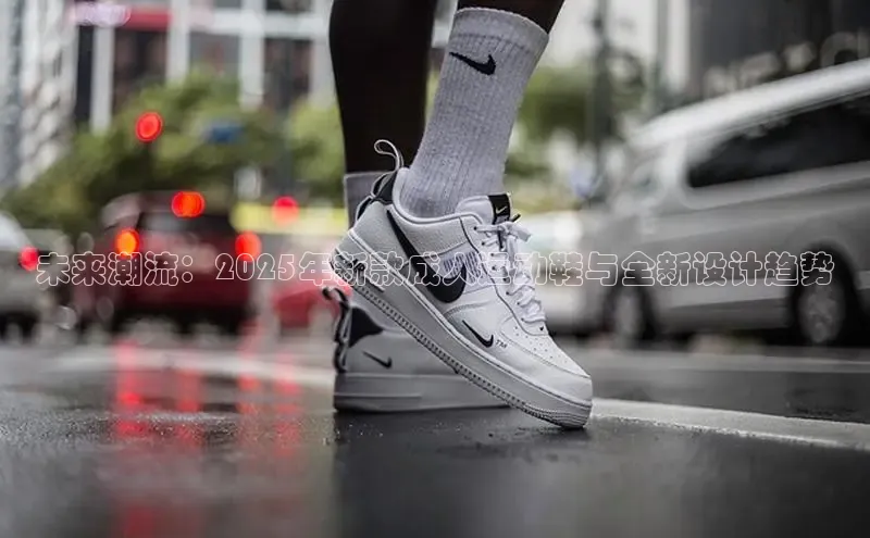 未来潮流：2025年新款成人运动鞋与全新设计趋势