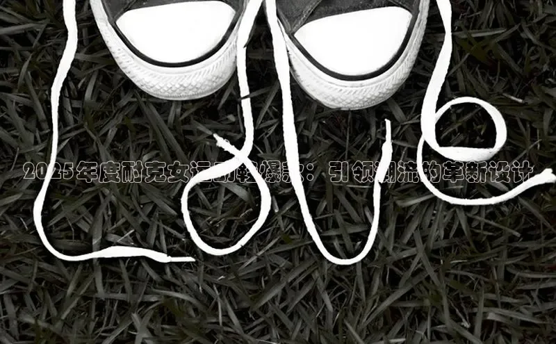 2025年度耐克女运动鞋爆款：引领潮流的革新设计