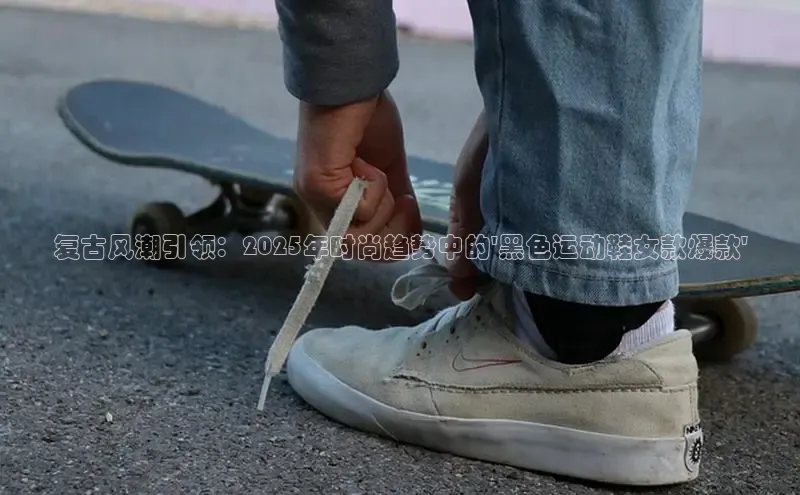 复古风潮引领：2025年时尚趋势中的\'黑色运动鞋女款爆款\'