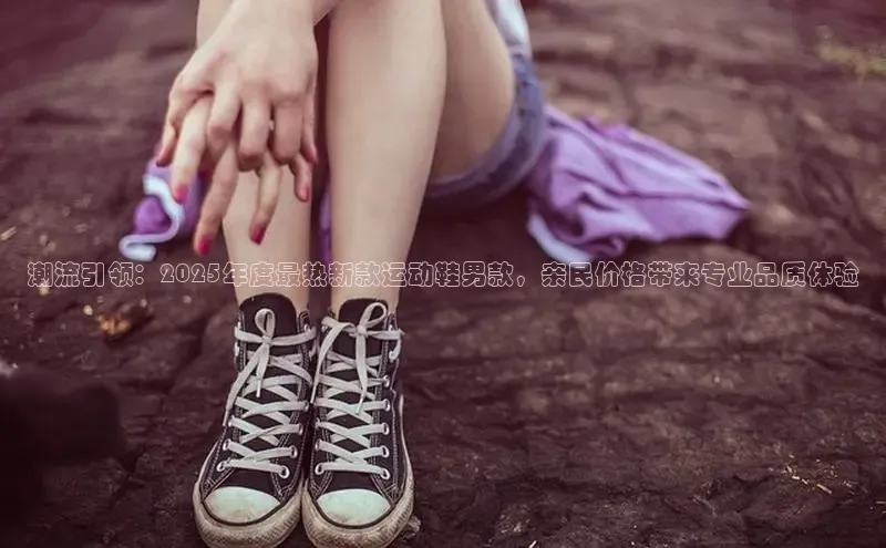 潮流引领：2025年度最热新款运动鞋男款，亲民价格带来专业品质体验