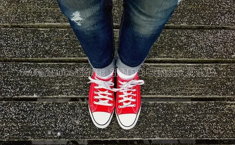 2025新款Nike运动鞋：引领时尚与舒适的未来趋势