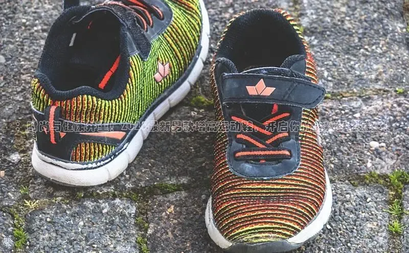 ：时尚与健康并重！2025最新男款增高运动鞋，开启你的全新步履盛宴！