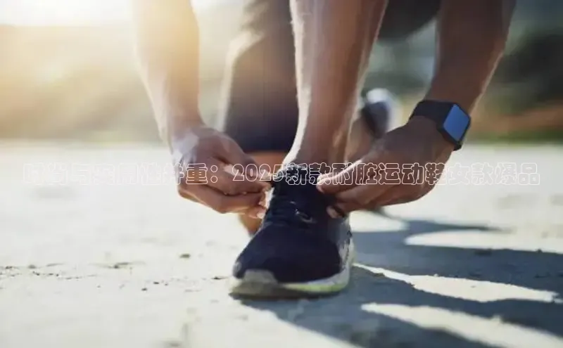 时尚与实用性并重：2025新款耐脏运动鞋女款爆品