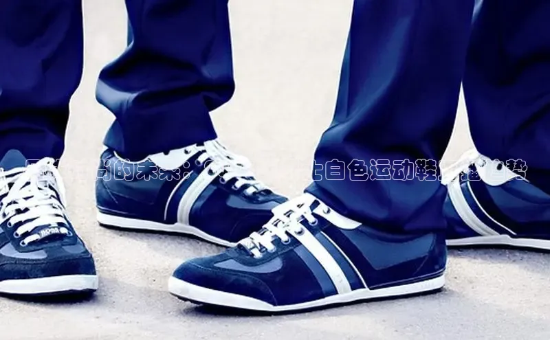 品味时尚的未来：2025年男士白色运动鞋直播趋势