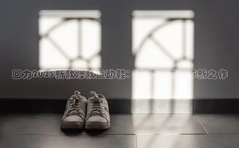 回力2025新款爆款运动鞋：引领潮流的革新之作