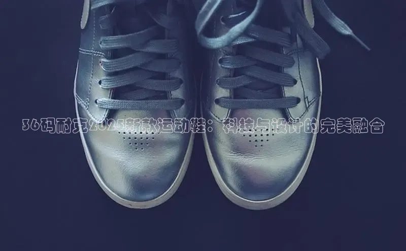 36码耐克2025新款运动鞋：科技与设计的完美融合
